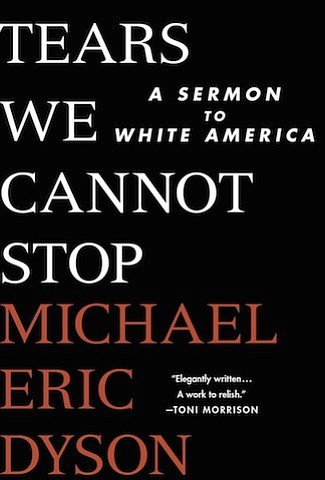 “Tears We Cannot Stop: A Sermon to White America” by Michael Eric Dyson
c.2017, St. Martin’s Press		$24.99 / $34.99 Canada		228 pages
