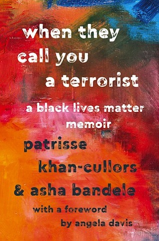 “When They Call You a Terrorist: A Black Lives Matter Memoir” by Patrisse Khan-Cullors & asha bandele, with a foreword by Angela Davis
c.2017, St. Martin’s Press $24.99 / $32.50 Canada 257 pages