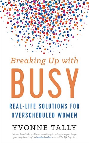 “Breaking Up with Busy: Real-Life Solutions for Overscheduled Women” by Yvonne Tally
c.2018, New World Library		  $18.95 / $27.50 Canada		203 pages
