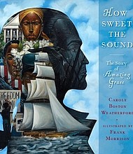 “How Sweet the Sound: The Story of Amazing Grace” by Carole Boston Weatherford, illustrated by Frank Morrison
c.2018, Atheneum Books for Young Readers      $17.99 / $23.99 Canada      48 pages
