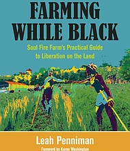 “Farming While Black: Soul Fire Farm’s Practical Guide to Liberation on the Land” by Leah Penniman, foreword by Karen Washington
c.2018, Chelsea Green Publishing $34.95 / $47.50 Canada 368 pages