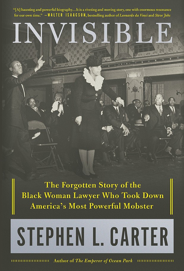 “Invisible: The Forgotten Story of the Black Woman Lawyer Who Took Down America’s Most Powerful Mobster” by Stephen L. Carter
c.2018, Henry Holt			$30.00 / $39.00 Canada		365 pages