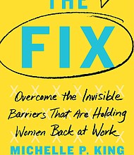 "The Fix: Overcome the Invisible Barriers That are Holding Women Back at Work" by Michelle King
c.2020, Atria			   $27.00 / $36.00 Canada			336 pages