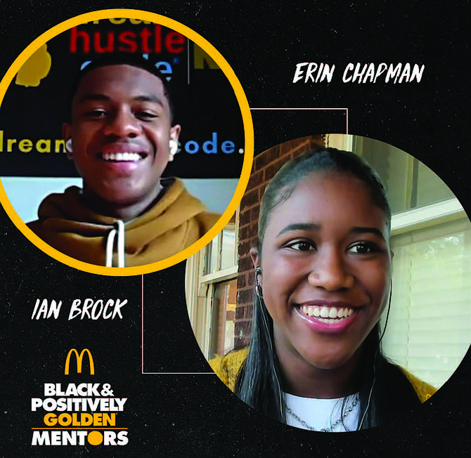McDonald’s launched the Black & Positively Golden Mentor program as a way to connect mentors with up-and-comers in the fi eld. Ian Michael Brock and Erin Chapman participated in a one-on-one masterclass at @wearegolden on IGTV. Photo courtesy of McDonaldsUSA