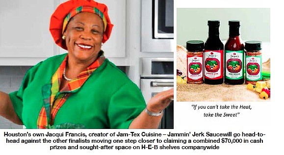 Houston’s own Jacqui Francis, creator of Jam-Tex Cuisine – Jammin’ Jerk Sauce went  head-to-head
against the other finalists moving one step closer to claiming a combined $70,000 in cash
prizes and sought-after space on H-E-B shelves nationwide.